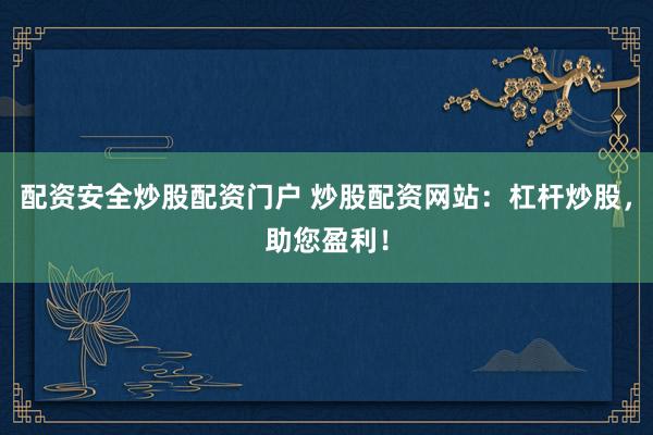 配资安全炒股配资门户 炒股配资网站：杠杆炒股，助您盈利！