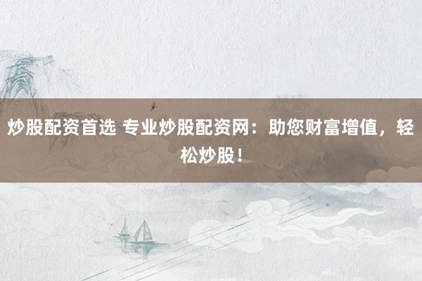 炒股配资首选 专业炒股配资网：助您财富增值，轻松炒股！