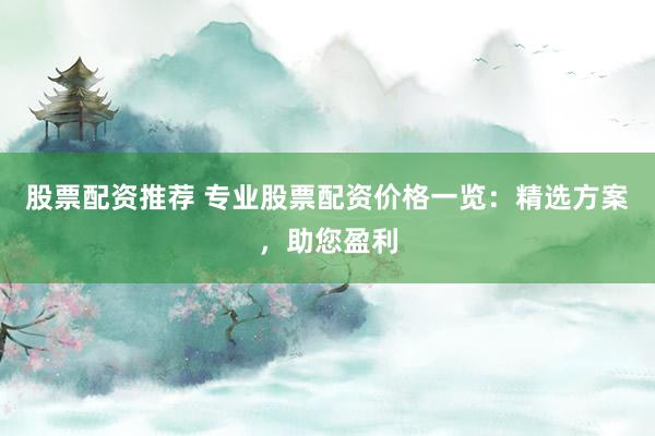 股票配资推荐 专业股票配资价格一览：精选方案，助您盈利