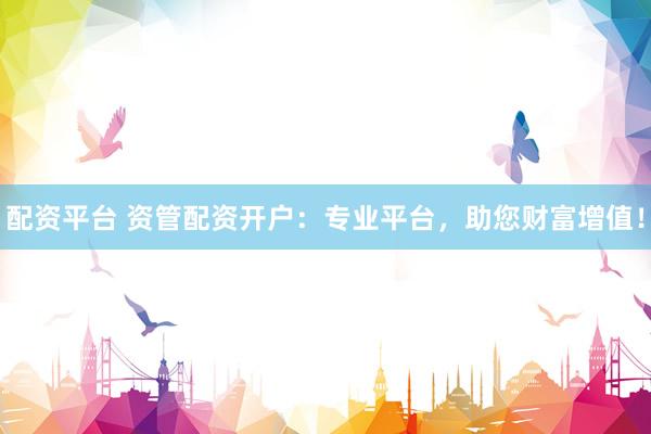 配资平台 资管配资开户：专业平台，助您财富增值！