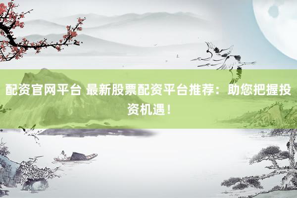 配资官网平台 最新股票配资平台推荐：助您把握投资机遇！