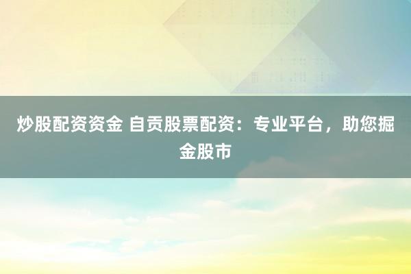 炒股配资资金 自贡股票配资：专业平台，助您掘金股市