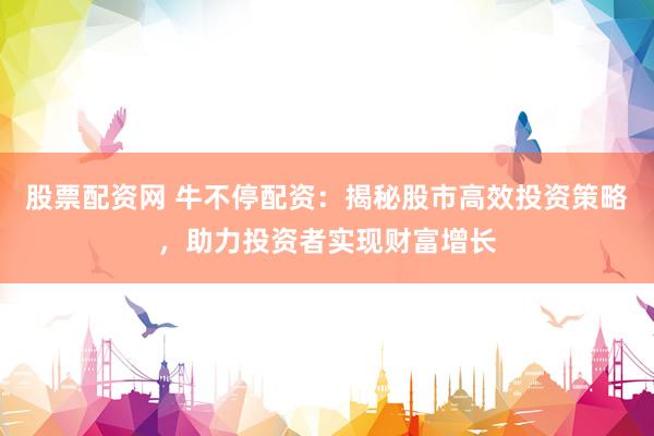 股票配资网 牛不停配资：揭秘股市高效投资策略，助力投资者实现财富增长
