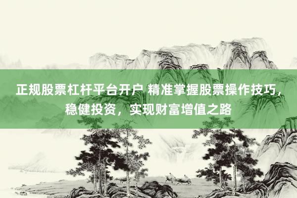 正规股票杠杆平台开户 精准掌握股票操作技巧，稳健投资，实现财富增值之路