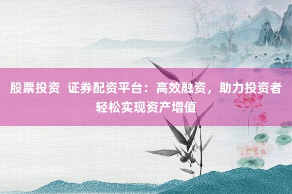 股票投资  证券配资平台：高效融资，助力投资者轻松实现资产增值
