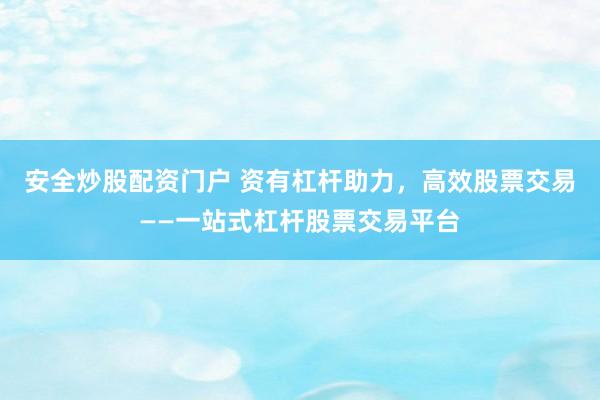 安全炒股配资门户 资有杠杆助力，高效股票交易——一站式杠杆股票交易平台