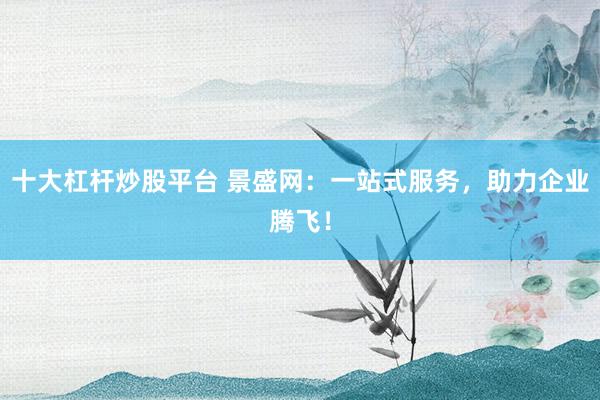 十大杠杆炒股平台 景盛网：一站式服务，助力企业腾飞！