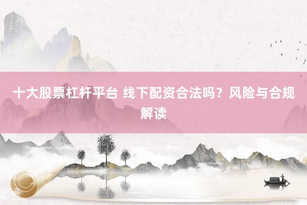 十大股票杠杆平台 线下配资合法吗？风险与合规解读