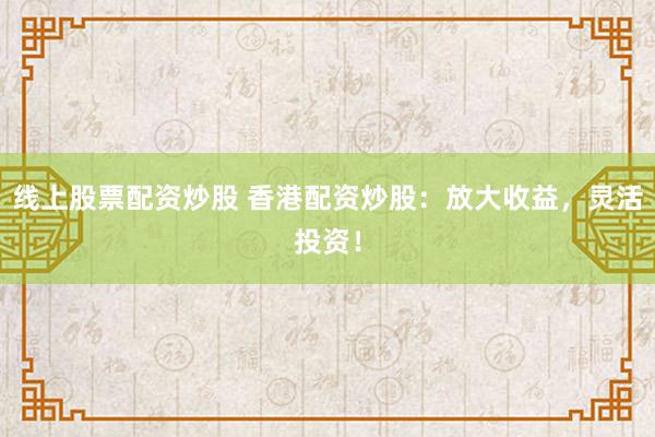 线上股票配资炒股 香港配资炒股：放大收益，灵活投资！