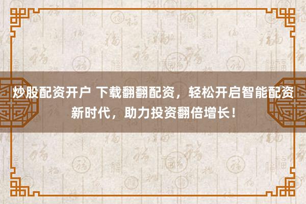 炒股配资开户 下载翻翻配资，轻松开启智能配资新时代，助力投资翻倍增长！