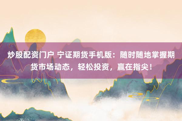 炒股配资门户 宁证期货手机版：随时随地掌握期货市场动态，轻松投资，赢在指尖！