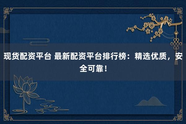 现货配资平台 最新配资平台排行榜：精选优质，安全可靠！