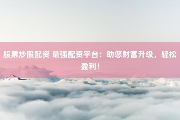 股票炒股配资 最强配资平台：助您财富升级，轻松盈利！