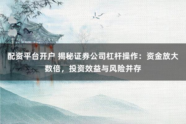 配资平台开户 揭秘证券公司杠杆操作：资金放大数倍，投资效益与风险并存