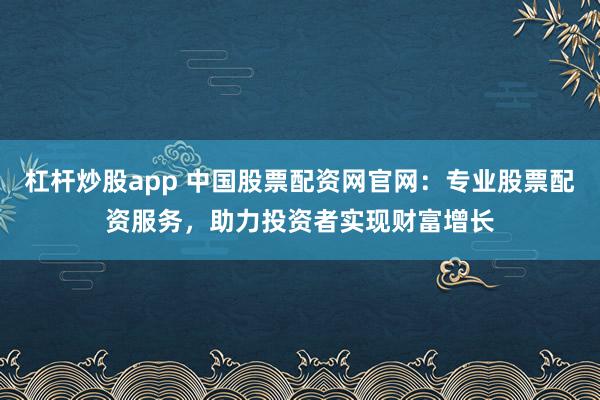 杠杆炒股app 中国股票配资网官网：专业股票配资服务，助力投资者实现财富增长