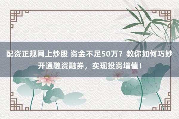 配资正规网上炒股 资金不足50万？教你如何巧妙开通融资融券，实现投资增值！
