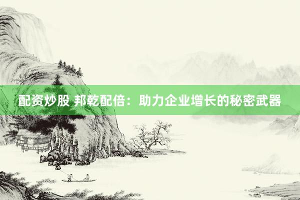配资炒股 邦乾配倍：助力企业增长的秘密武器