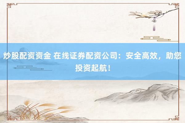 炒股配资资金 在线证券配资公司：安全高效，助您投资起航！