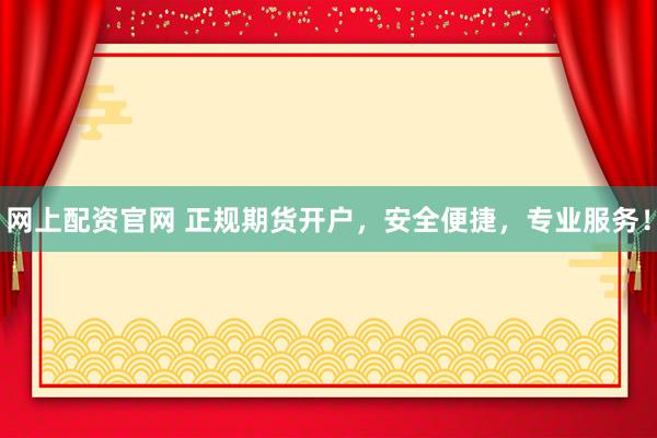 网上配资官网 正规期货开户，安全便捷，专业服务！