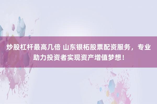 炒股杠杆最高几倍 山东银柘股票配资服务，专业助力投资者实现资产增值梦想！
