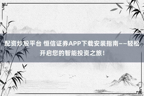 配资炒股平台 恒信证券APP下载安装指南——轻松开启您的智能投资之旅！