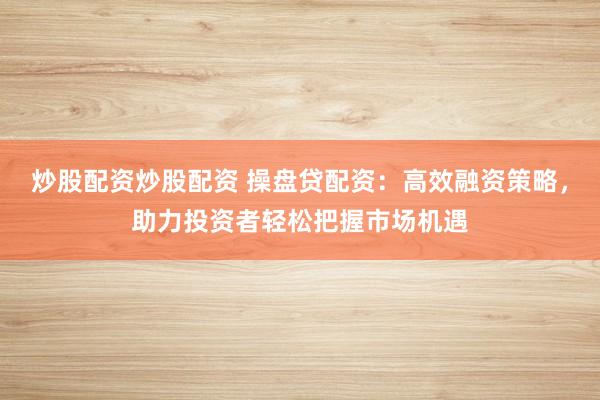 炒股配资炒股配资 操盘贷配资：高效融资策略，助力投资者轻松把握市场机遇