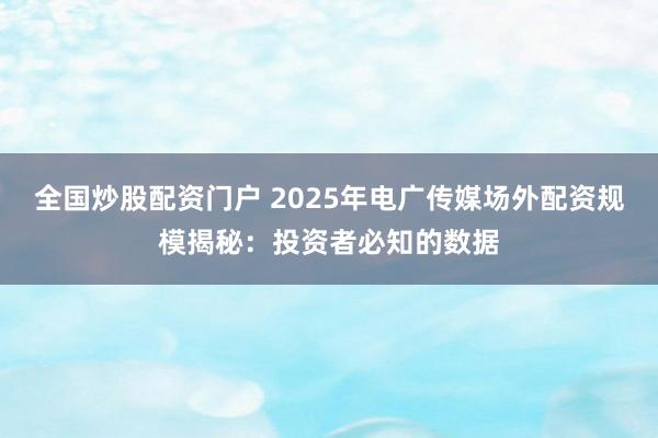 全国炒股配资门户 2025年电广传媒场外配资规模揭秘：投资者必知的数据