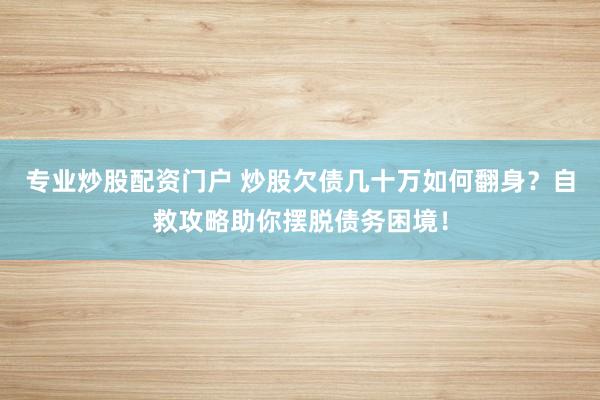 专业炒股配资门户 炒股欠债几十万如何翻身？自救攻略助你摆脱债务困境！