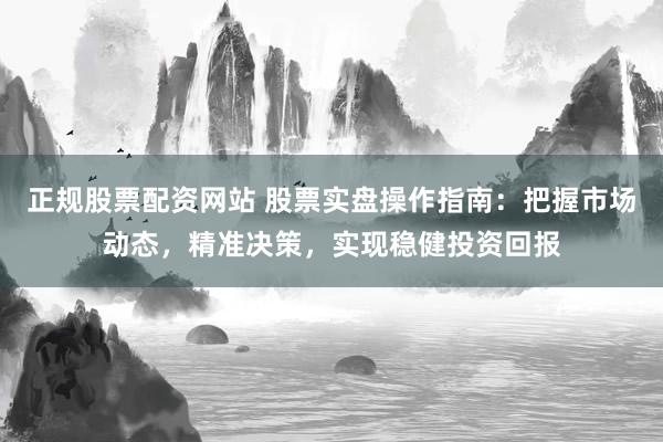 正规股票配资网站 股票实盘操作指南：把握市场动态，精准决策，实现稳健投资回报