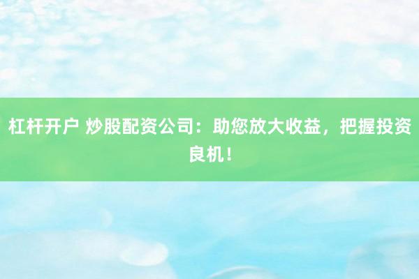 杠杆开户 炒股配资公司：助您放大收益，把握投资良机！
