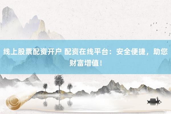 线上股票配资开户 配资在线平台：安全便捷，助您财富增值！