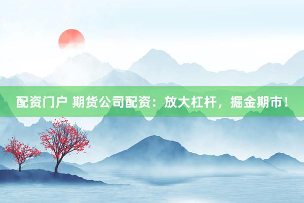 配资门户 期货公司配资：放大杠杆，掘金期市！