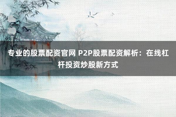 专业的股票配资官网 P2P股票配资解析：在线杠杆投资炒股新方式
