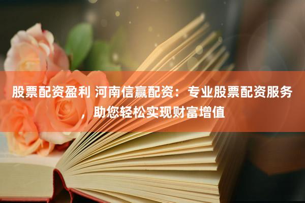 股票配资盈利 河南信赢配资：专业股票配资服务，助您轻松实现财富增值