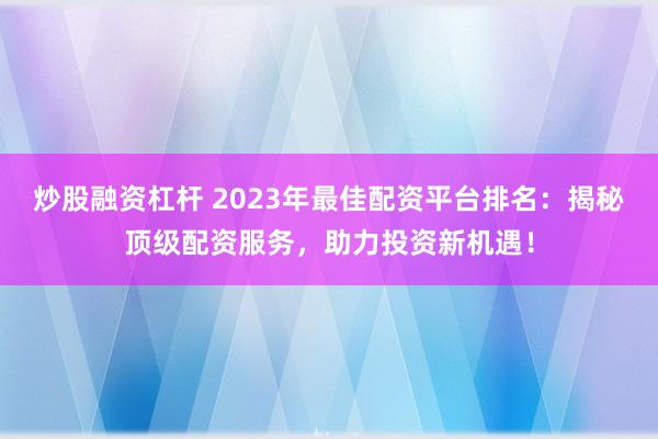 炒股融资杠杆 2023年最佳配资平台排名：揭秘顶级配资服务，助力投资新机遇！