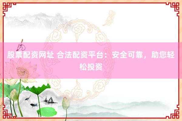 股票配资网址 合法配资平台：安全可靠，助您轻松投资