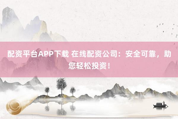配资平台APP下载 在线配资公司：安全可靠，助您轻松投资！
