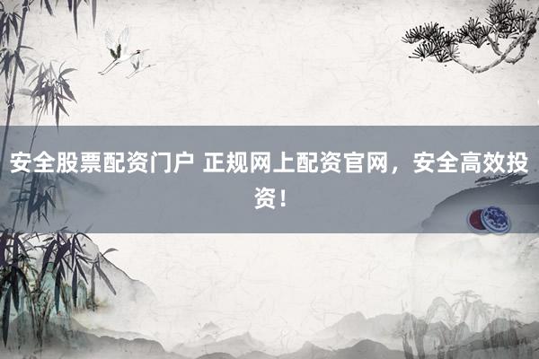安全股票配资门户 正规网上配资官网，安全高效投资！