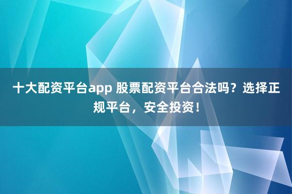 十大配资平台app 股票配资平台合法吗？选择正规平台，安全投资！