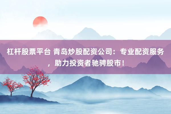 杠杆股票平台 青岛炒股配资公司：专业配资服务，助力投资者驰骋股市！