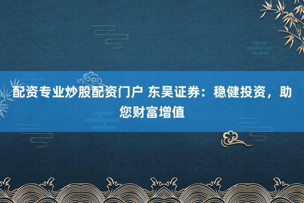 配资专业炒股配资门户 东吴证券：稳健投资，助您财富增值