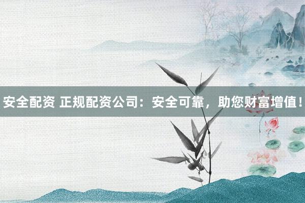 安全配资 正规配资公司：安全可靠，助您财富增值！
