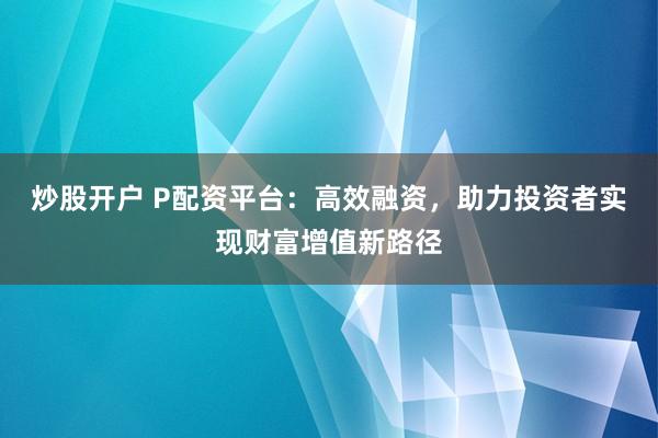 炒股开户 P配资平台：高效融资，助力投资者实现财富增值新路径