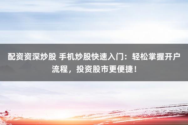配资资深炒股 手机炒股快速入门：轻松掌握开户流程，投资股市更便捷！
