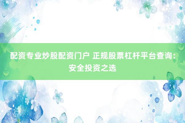 配资专业炒股配资门户 正规股票杠杆平台查询：安全投资之选