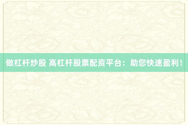 做杠杆炒股 高杠杆股票配资平台：助您快速盈利！