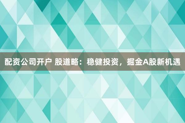配资公司开户 股道略：稳健投资，掘金A股新机遇