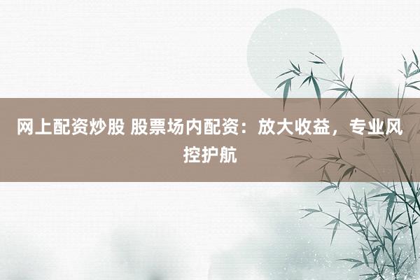 网上配资炒股 股票场内配资：放大收益，专业风控护航