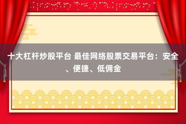十大杠杆炒股平台 最佳网络股票交易平台：安全、便捷、低佣金