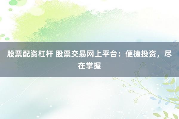 股票配资杠杆 股票交易网上平台：便捷投资，尽在掌握